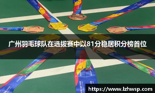 广州羽毛球队在选拔赛中以81分稳居积分榜首位
